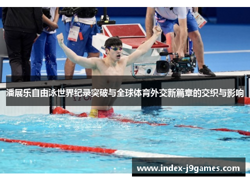 潘展乐自由泳世界纪录突破与全球体育外交新篇章的交织与影响