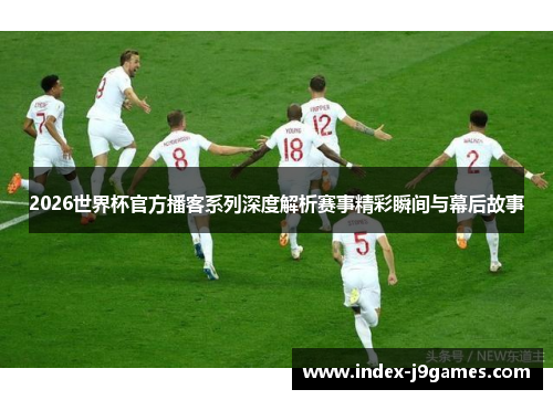 2026世界杯官方播客系列深度解析赛事精彩瞬间与幕后故事