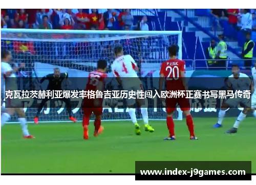 克瓦拉茨赫利亚爆发率格鲁吉亚历史性闯入欧洲杯正赛书写黑马传奇 克瓦拉茨赫利亚爆发率格鲁吉亚历史性闯入欧洲杯正赛书写黑马传奇