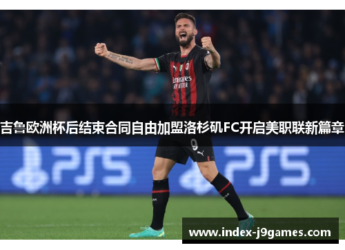 吉鲁欧洲杯后结束合同自由加盟洛杉矶FC开启美职联新篇章 吉鲁欧洲杯后结束合同自由加盟洛杉矶FC开启美职联新篇章