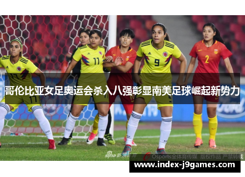 哥伦比亚女足奥运会杀入八强彰显南美足球崛起新势力 哥伦比亚女足奥运会杀入八强彰显南美足球崛起新势力