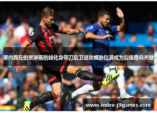 塞内西在伯恩茅斯防线化身带刀后卫进攻威胁拉满成为后场奇兵关键 塞内西在伯恩茅斯防线化身带刀后卫进攻威胁拉满成为后场奇兵关键