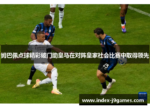 姆巴佩点球精彩破门助皇马在对阵皇家社会比赛中取得领先 姆巴佩点球精彩破门助皇马在对阵皇家社会比赛中取得领先