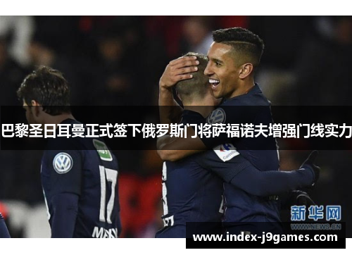 巴黎圣日耳曼正式签下俄罗斯门将萨福诺夫增强门线实力 巴黎圣日耳曼正式签下俄罗斯门将萨福诺夫增强门线实力