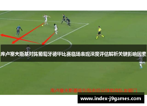 库卢塞夫斯基对阵葡萄牙德甲比赛临场表现深度评估解析关键影响因素