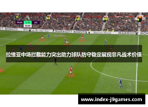拉维亚中场拦截能力突出助力球队防守稳定展现非凡战术价值