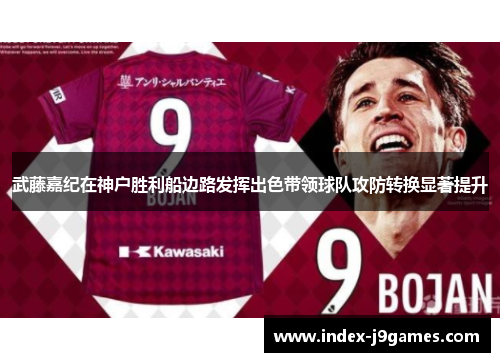 武藤嘉纪在神户胜利船边路发挥出色带领球队攻防转换显著提升 武藤嘉纪在神户胜利船边路发挥出色带领球队攻防转换显著提升