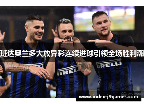 班达奥兰多大放异彩连续进球引领全场胜利潮