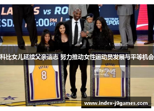 科比女儿延续父亲遗志 努力推动女性运动员发展与平等机会