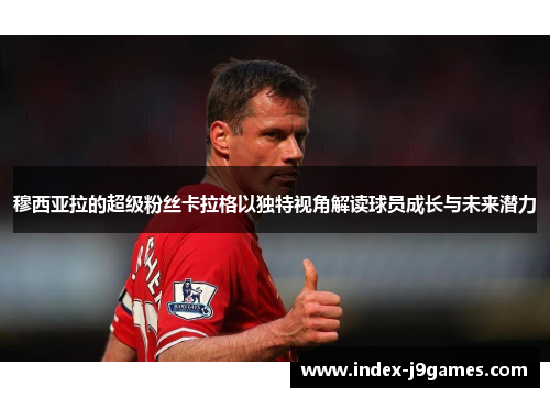 穆西亚拉的超级粉丝卡拉格以独特视角解读球员成长与未来潜力