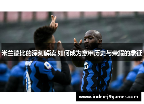 米兰德比的深刻解读 如何成为意甲历史与荣耀的象征