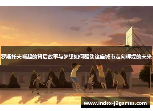 罗斯托夫崛起的背后故事与梦想如何驱动这座城市走向辉煌的未来