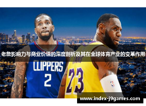 老詹影响力与商业价值的深度剖析及其在全球体育产业的变革作用