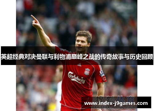 英超经典对决曼联与利物浦巅峰之战的传奇故事与历史回顾
