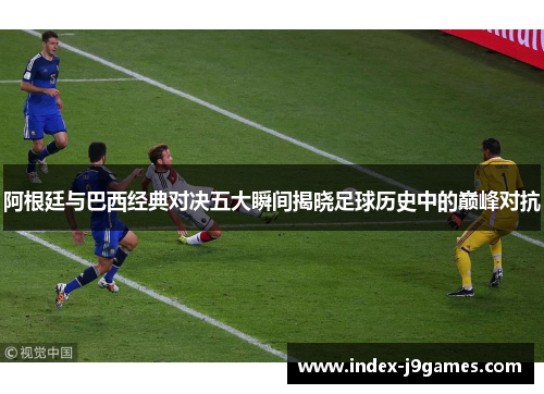 阿根廷与巴西经典对决五大瞬间揭晓足球历史中的巅峰对抗