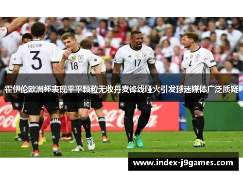 霍伊伦欧洲杯表现平平颗粒无收丹麦锋线哑火引发球迷媒体广泛质疑 霍伊伦欧洲杯表现平平颗粒无收丹麦锋线哑火引发球迷媒体广泛质疑