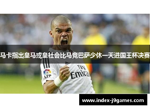马卡指出皇马或皇社会比马竞巴萨少休一天进国王杯决赛
