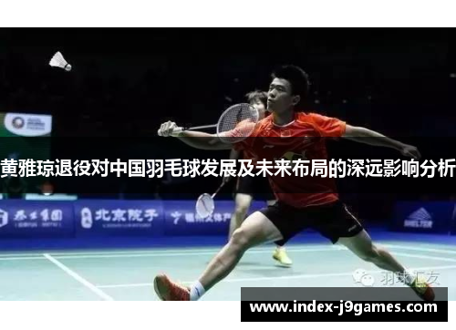 黄雅琼退役对中国羽毛球发展及未来布局的深远影响分析