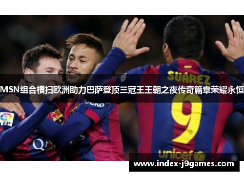 MSN组合横扫欧洲助力巴萨登顶三冠王王朝之夜传奇篇章荣耀永恒