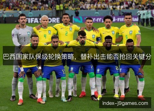 巴西国家队保级轮换策略，替补出击能否抢回关键分