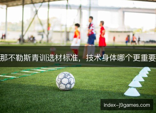 那不勒斯青训选材标准,技术身体哪个更重要 那不勒斯青训选材标准,技术身体哪个更重要