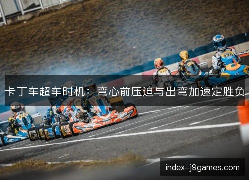 卡丁车超车时机:弯心前压迫与出弯加速定胜负 卡丁车超车时机:弯心前压迫与出弯加速定胜负