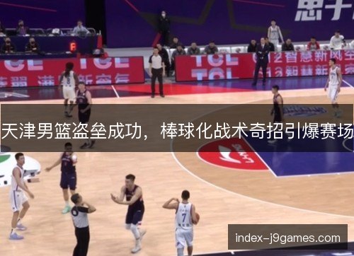 天津男篮盗垒成功，棒球化战术奇招引爆赛场