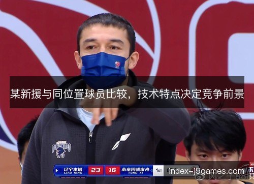 某新援与同位置球员比较，技术特点决定竞争前景