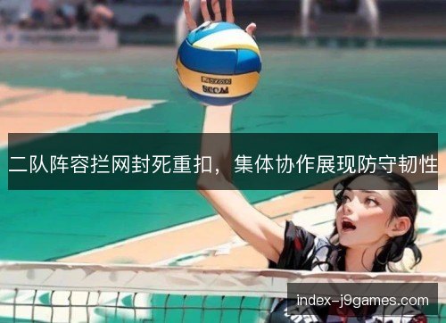 二队阵容拦网封死重扣，集体协作展现防守韧性
